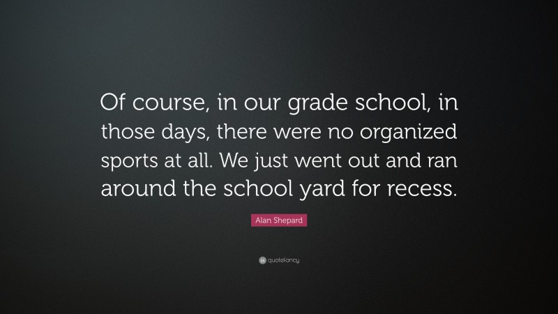 Alan Shepard Quote: “Of course, in our grade school, in those days, there were no organized sports at all. We just went out and ran around the school yard for recess.”