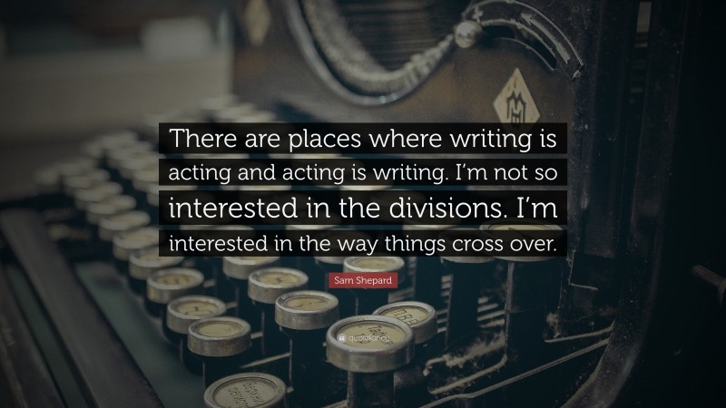 Sam Shepard Quote: “There are places where writing is acting and acting is writing. I’m not so interested in the divisions. I’m interested in the way things cross over.”