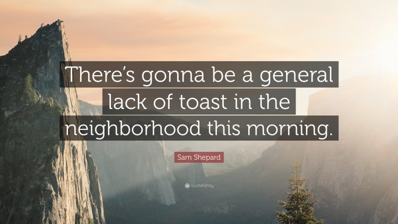 Sam Shepard Quote: “There’s gonna be a general lack of toast in the neighborhood this morning.”