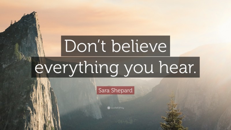 Sara Shepard Quote: “Don’t believe everything you hear.”