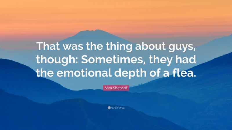 Sara Shepard Quote: “That was the thing about guys, though: Sometimes, they had the emotional depth of a flea.”