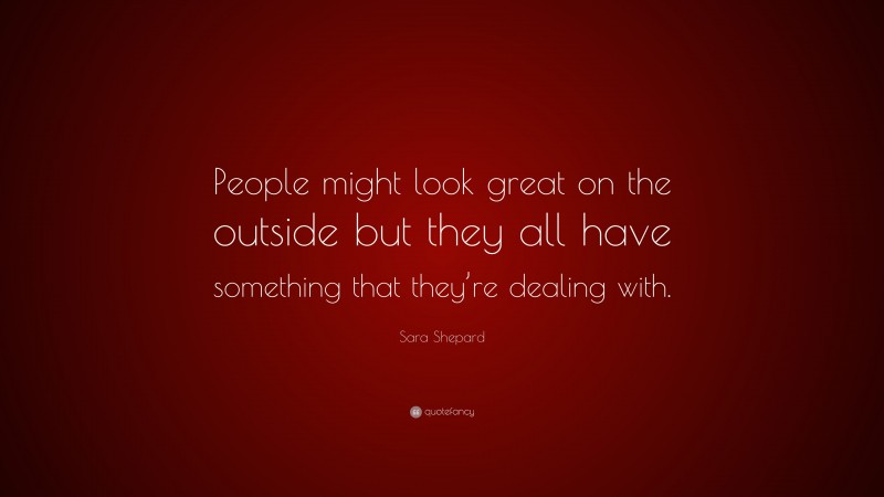 Sara Shepard Quote: “People might look great on the outside but they all have something that they’re dealing with.”