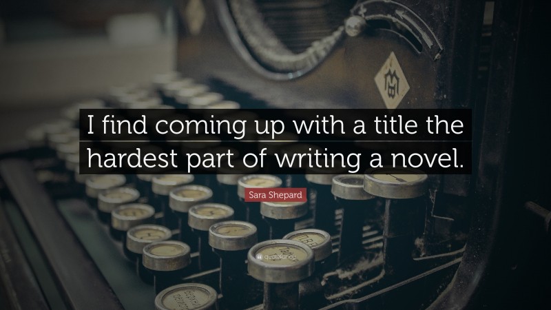 Sara Shepard Quote: “I find coming up with a title the hardest part of writing a novel.”