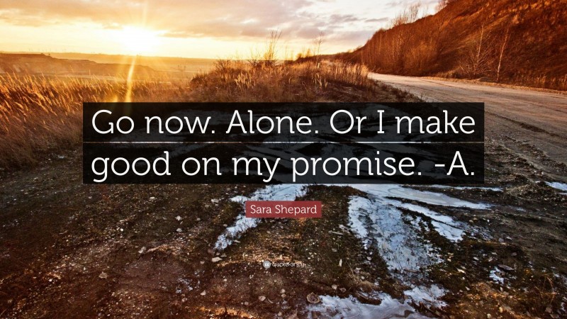 Sara Shepard Quote: “Go now. Alone. Or I make good on my promise. -A.”