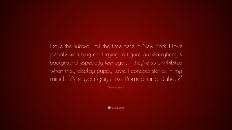 Sherri Shepherd Quote: “I take the subway all the time here in New York. I love people watching and trying to figure out everybody’s background, especially teenagers – they’re so uninhibited when they display puppy love. I concoct stories in my mind: ‘Are you guys like Romeo and Juliet?’”