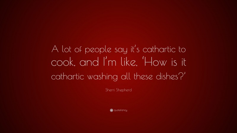 Sherri Shepherd Quote: “A lot of people say it’s cathartic to cook, and I’m like, ‘How is it cathartic washing all these dishes?’”