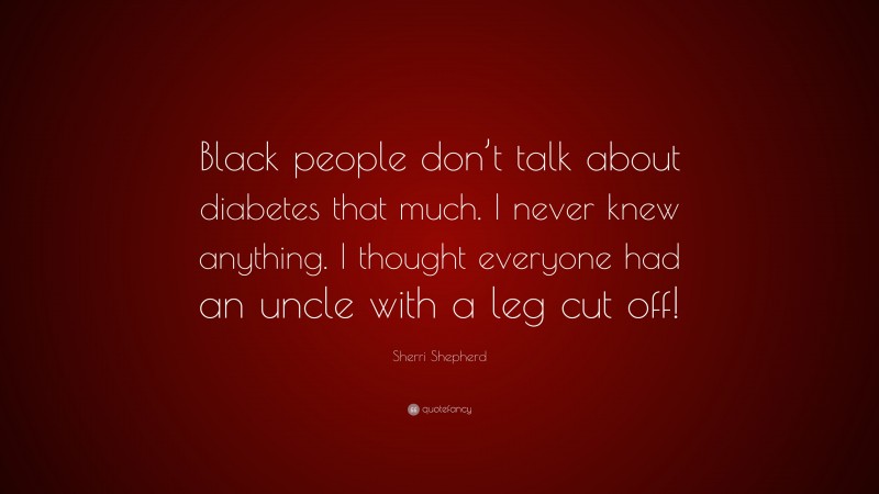 Sherri Shepherd Quote: “Black people don’t talk about diabetes that much. I never knew anything. I thought everyone had an uncle with a leg cut off!”