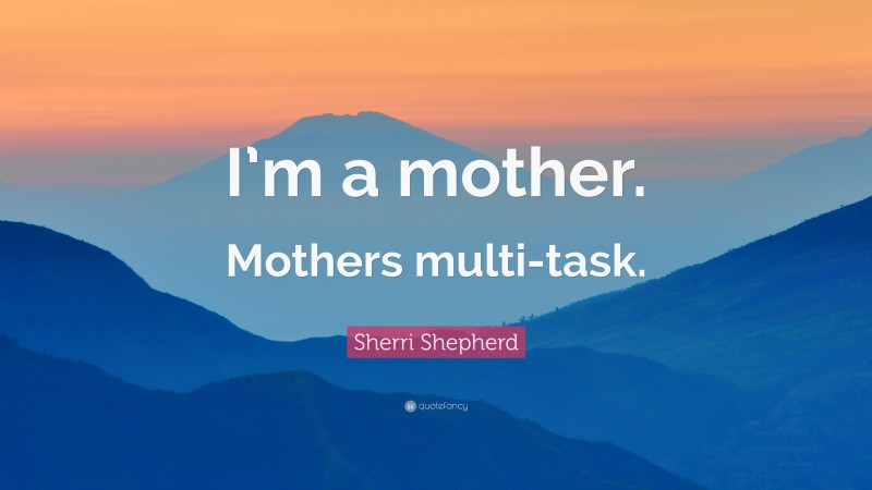 Sherri Shepherd Quote: “I’m a mother. Mothers multi-task.”
