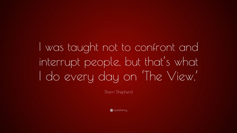 Sherri Shepherd Quote: “I was taught not to confront and interrupt people, but that’s what I do every day on ‘The View.’”