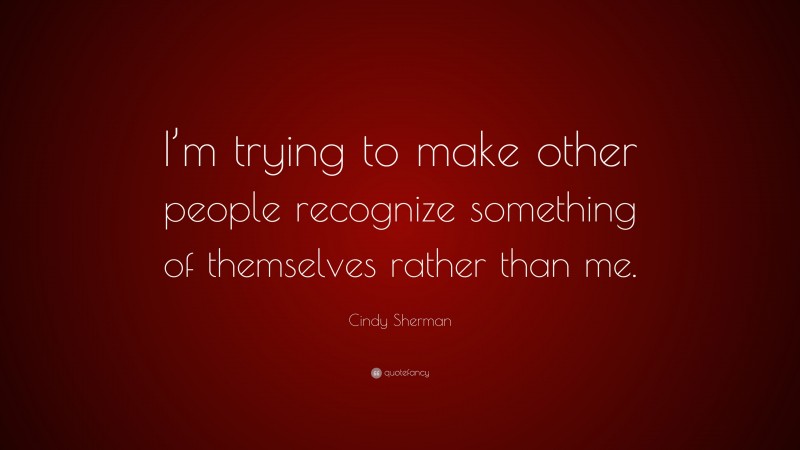 Cindy Sherman Quote: “I’m trying to make other people recognize something of themselves rather than me.”