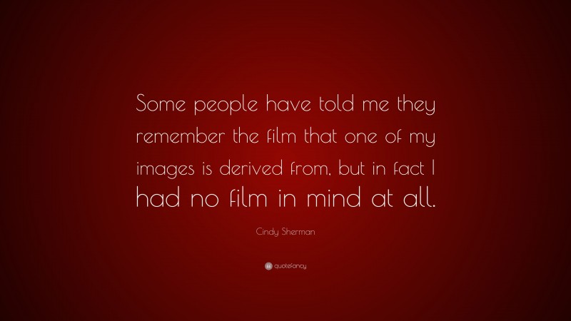 Cindy Sherman Quote: “Some people have told me they remember the film that one of my images is derived from, but in fact I had no film in mind at all.”