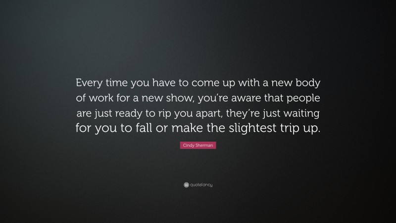 Cindy Sherman Quote: “Every time you have to come up with a new body of work for a new show, you’re aware that people are just ready to rip you apart, they’re just waiting for you to fall or make the slightest trip up.”