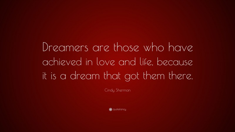 Cindy Sherman Quote: “Dreamers are those who have achieved in love and life, because it is a dream that got them there.”