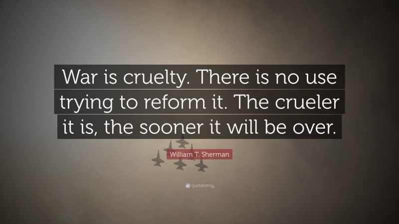 William T. Sherman Quote: “War is cruelty. There is no use trying to reform it. The crueler it is, the sooner it will be over.”