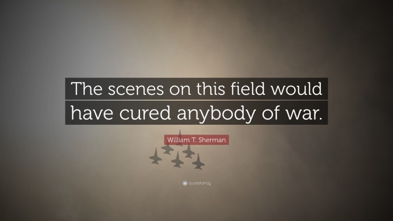 William T. Sherman Quote: “The scenes on this field would have cured anybody of war.”