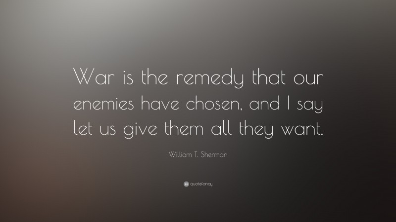 William T. Sherman Quote: “War is the remedy that our enemies have chosen, and I say let us give them all they want.”
