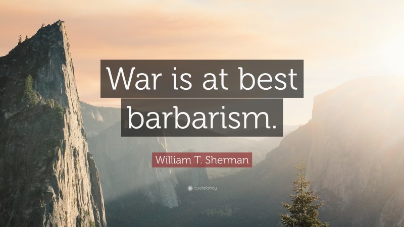 William T. Sherman Quote: “War is at best barbarism.”