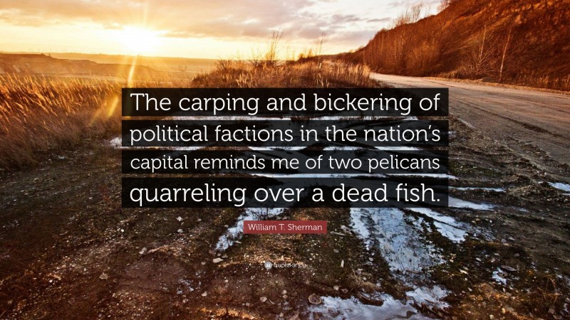 William T. Sherman Quote: “The carping and bickering of political factions in the nation’s capital reminds me of two pelicans quarreling over a dead fish.”
