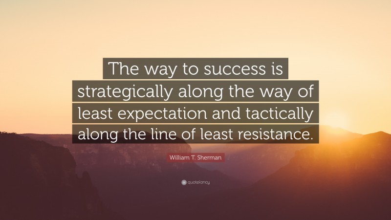 William T. Sherman Quote: “The way to success is strategically along the way of least expectation and tactically along the line of least resistance.”