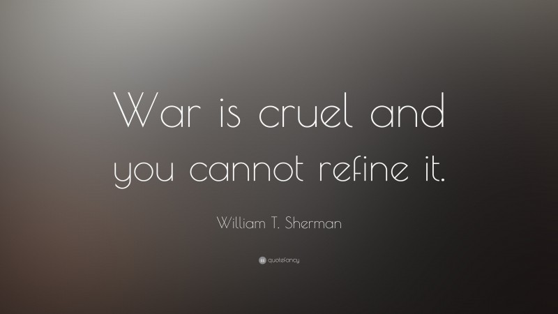 William T. Sherman Quote: “War is cruel and you cannot refine it.”