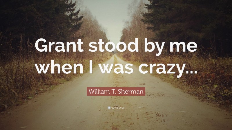 William T. Sherman Quote: “Grant stood by me when I was crazy...”