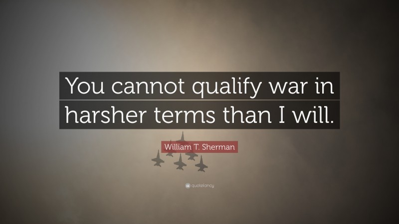 William T. Sherman Quote: “You cannot qualify war in harsher terms than I will.”