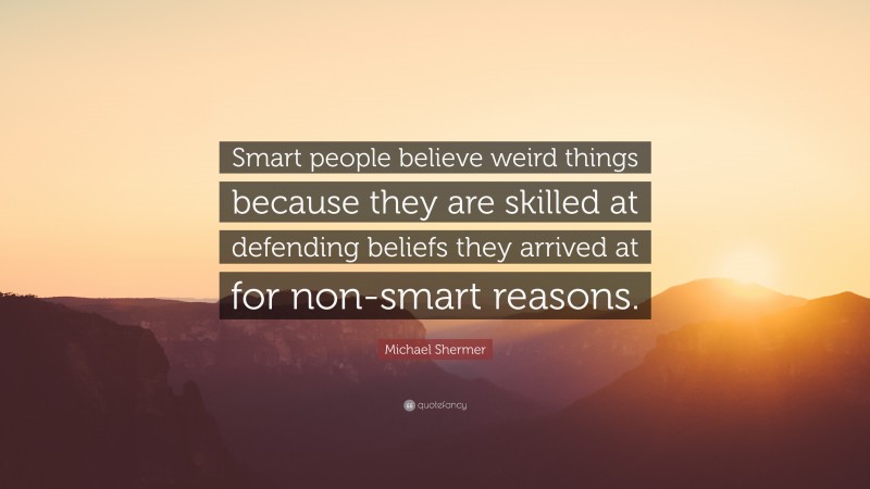 Michael Shermer Quote: “Smart people believe weird things because they are skilled at defending beliefs they arrived at for non-smart reasons.”