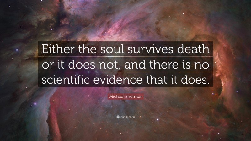 Michael Shermer Quote: “Either the soul survives death or it does not, and there is no scientific evidence that it does.”