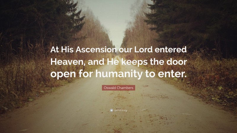 Oswald Chambers Quote: “At His Ascension our Lord entered Heaven, and He keeps the door open for humanity to enter.”