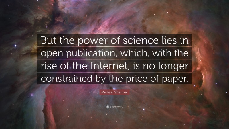 Michael Shermer Quote: “But the power of science lies in open publication, which, with the rise of the Internet, is no longer constrained by the price of paper.”