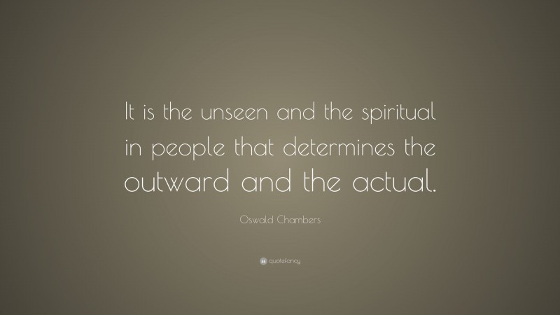 Oswald Chambers Quote: “It is the unseen and the spiritual in people that determines the outward and the actual.”