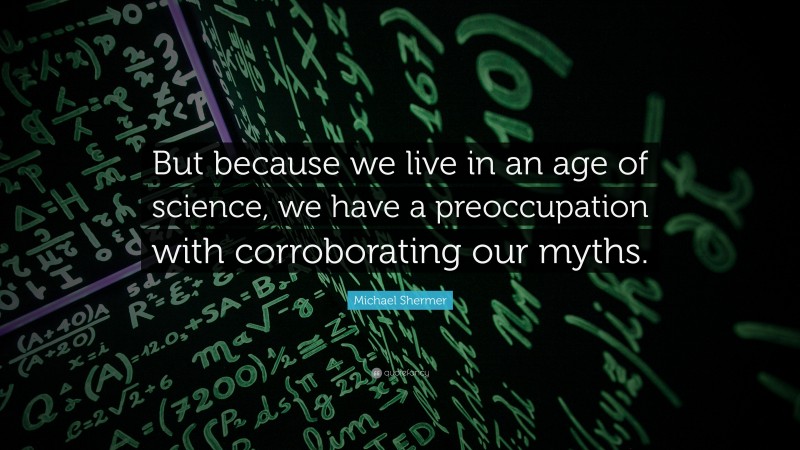 Michael Shermer Quote: “But because we live in an age of science, we have a preoccupation with corroborating our myths.”