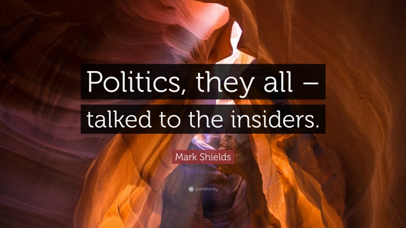 Mark Shields Quote: “Politics, they all – talked to the insiders.”