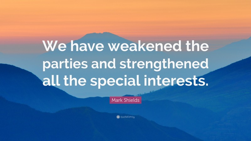 Mark Shields Quote: “We have weakened the parties and strengthened all the special interests.”