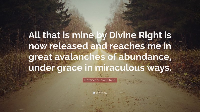 Florence Scovel Shinn Quote: “All that is mine by Divine Right is now released and reaches me in great avalanches of abundance, under grace in miraculous ways.”
