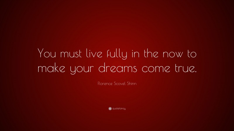 Florence Scovel Shinn Quote: “You must live fully in the now to make your dreams come true.”