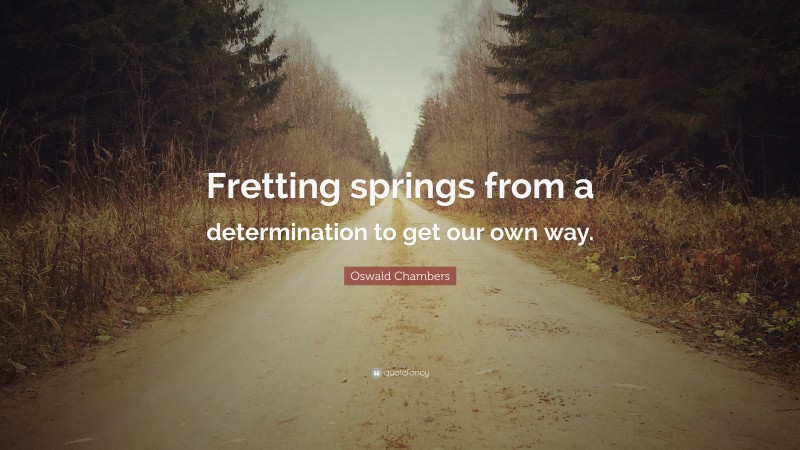 Oswald Chambers Quote: “Fretting springs from a determination to get our own way.”