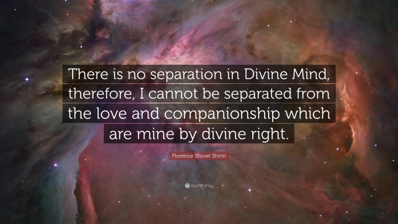 Florence Scovel Shinn Quote: “There is no separation in Divine Mind, therefore, I cannot be separated from the love and companionship which are mine by divine right.”