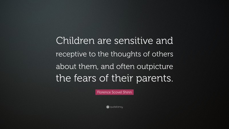 Florence Scovel Shinn Quote: “Children are sensitive and receptive to the thoughts of others about them, and often outpicture the fears of their parents.”