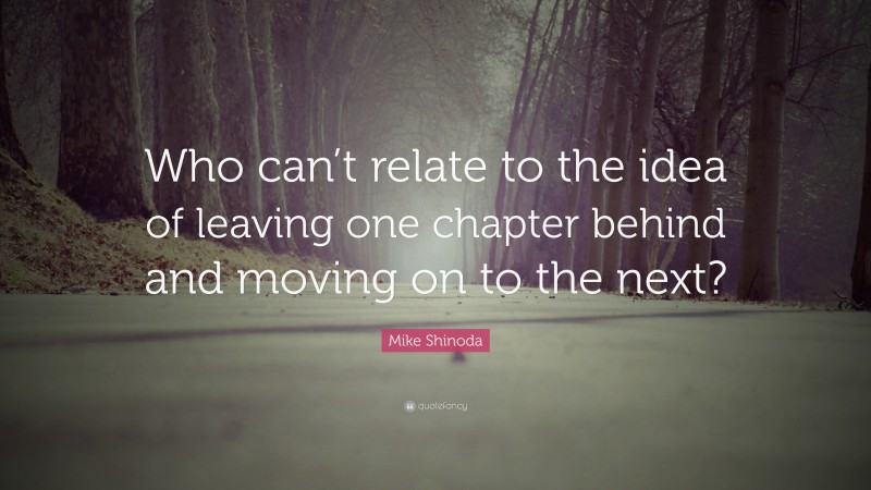 Mike Shinoda Quote: “Who can’t relate to the idea of leaving one chapter behind and moving on to the next?”