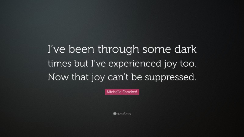 Michelle Shocked Quote: “I’ve been through some dark times but I’ve experienced joy too. Now that joy can’t be suppressed.”