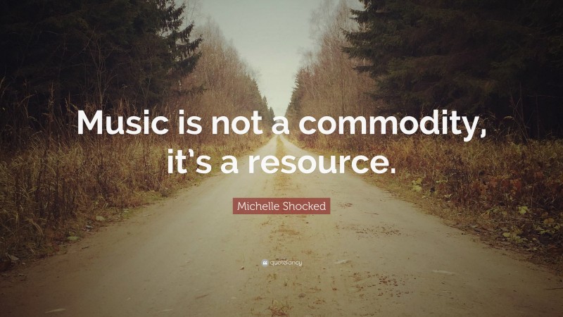 Michelle Shocked Quote: “Music is not a commodity, it’s a resource.”
