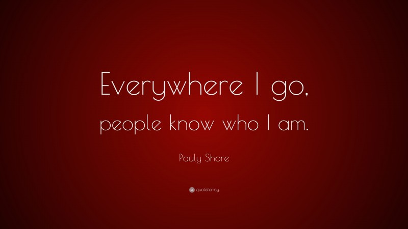 Pauly Shore Quote: “Everywhere I go, people know who I am.”