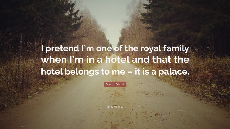 Martin Short Quote: “I pretend I’m one of the royal family when I’m in a hotel and that the hotel belongs to me – it is a palace.”