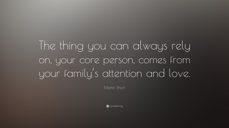 Martin Short Quote: “The thing you can always rely on, your core person, comes from your family’s attention and love.”