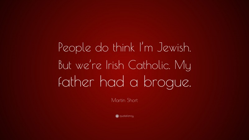 Martin Short Quote: “People do think I’m Jewish. But we’re Irish Catholic. My father had a brogue.”