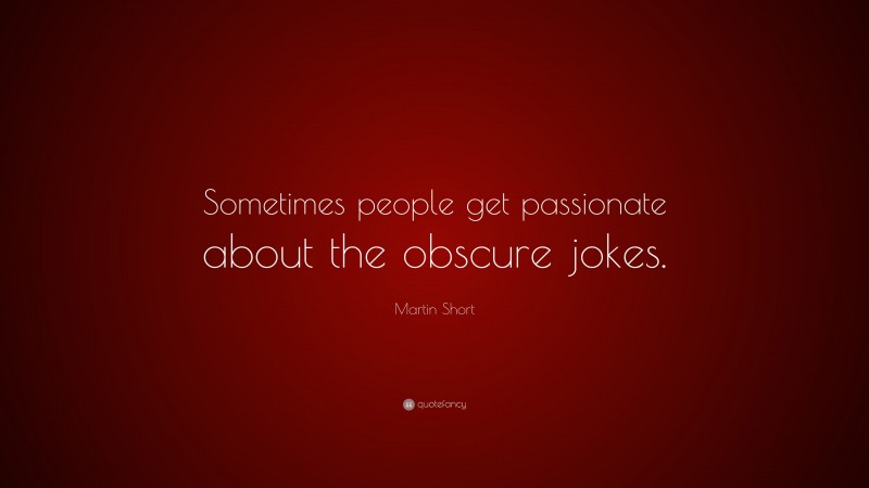 Martin Short Quote: “Sometimes people get passionate about the obscure jokes.”
