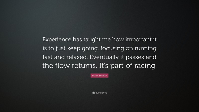 Frank Shorter Quote: “Experience has taught me how important it is to just keep going, focusing on running fast and relaxed. Eventually it passes and the flow returns. It’s part of racing.”