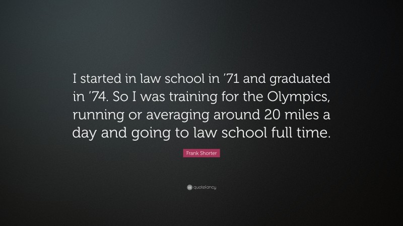 Frank Shorter Quote: “I started in law school in ’71 and graduated in ’74. So I was training for the Olympics, running or averaging around 20 miles a day and going to law school full time.”
