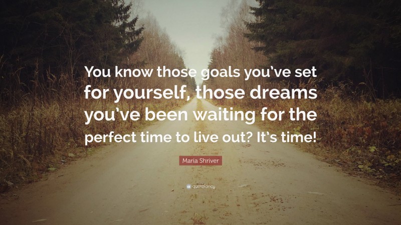 Maria Shriver Quote: “You know those goals you’ve set for yourself, those dreams you’ve been waiting for the perfect time to live out? It’s time!”